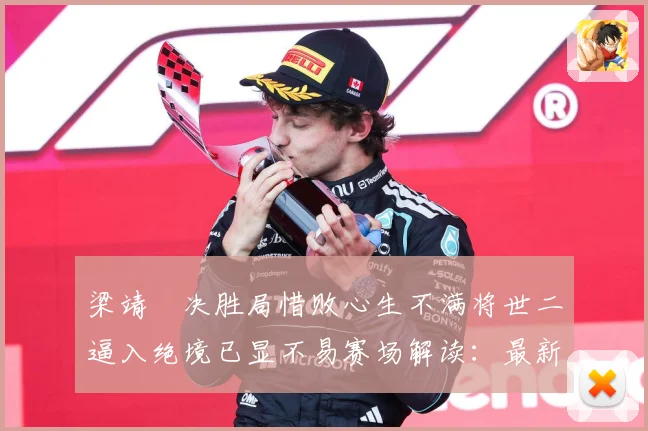 梁靖崑决胜局惜败心生不满将世二逼入绝境已显不易赛场解读：最新赛事动态与深度分析