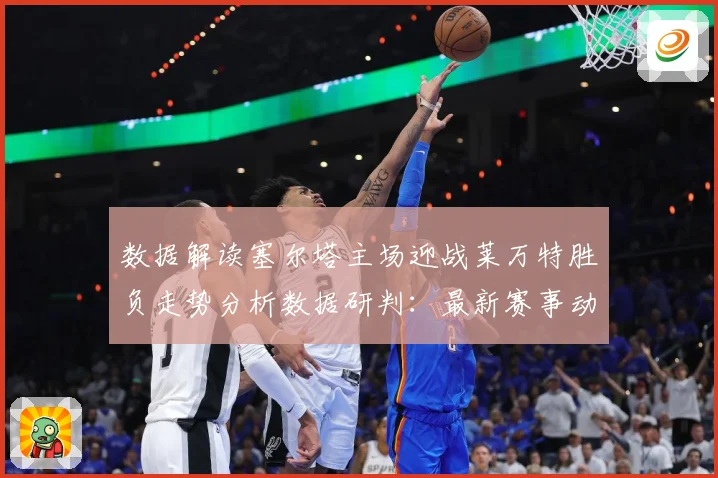 数据解读塞尔塔主场迎战莱万特胜负走势分析数据研判：最新赛事动态与深度分析