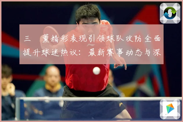三笘薰精彩表现引领球队攻防全面提升球迷热议：最新赛事动态与深度分析