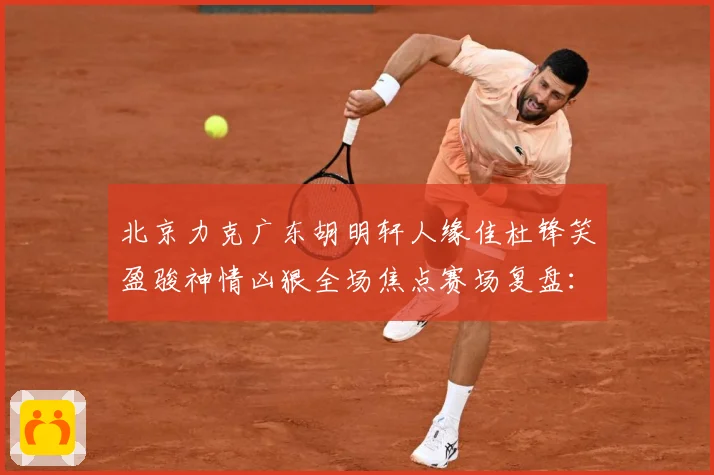 北京力克广东胡明轩人缘佳杜锋笑盈骏神情凶狠全场焦点赛场复盘：最新赛事动态与深度分析