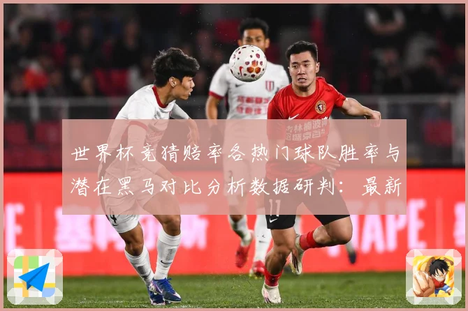世界杯竞猜赔率各热门球队胜率与潜在黑马对比分析数据研判：最新赛事动态与深度分析