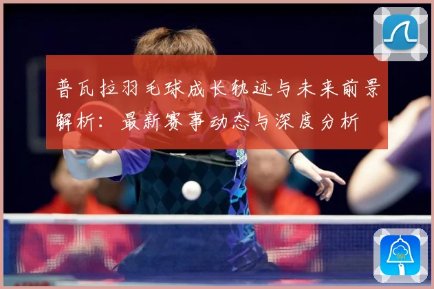 普瓦拉羽毛球成长轨迹与未来前景解析：最新赛事动态与深度分析