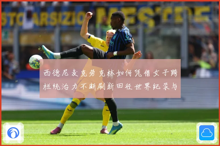 西德尼麦克劳克林如何凭借女子跨栏统治力不断刷新田径世界纪录与时代高度：最新赛事动态与深度分析