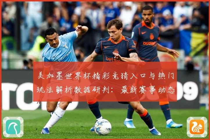 美加墨世界杯精彩竞猜入口与热门玩法解析数据研判：最新赛事动态与深度分析