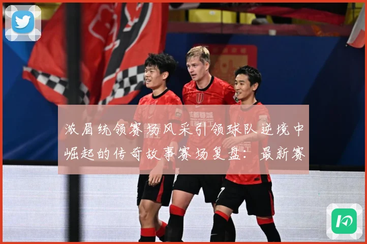 浓眉统领赛场风采引领球队逆境中崛起的传奇故事赛场复盘：最新赛事动态与深度分析