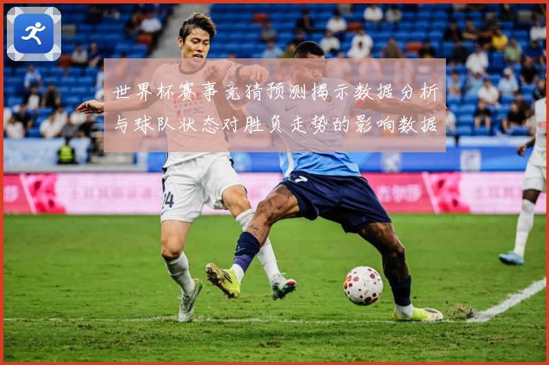 世界杯赛事竞猜预测揭示数据分析与球队状态对胜负走势的影响数据研判：最新赛事动态与深度分析