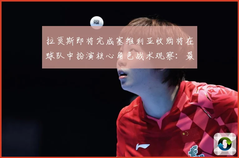 拉莫斯即将完成塞维利亚收购将在球队中扮演核心角色战术观察：最新赛事动态与深度分析