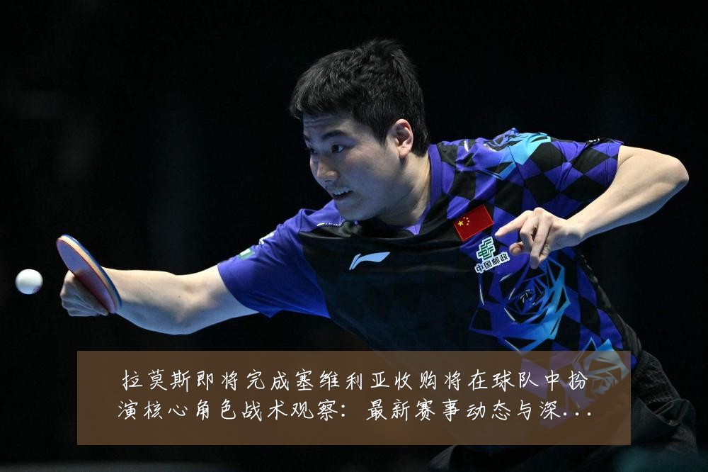 拉莫斯即将完成塞维利亚收购将在球队中扮演核心角色战术观察:最新赛事动态与深度分析