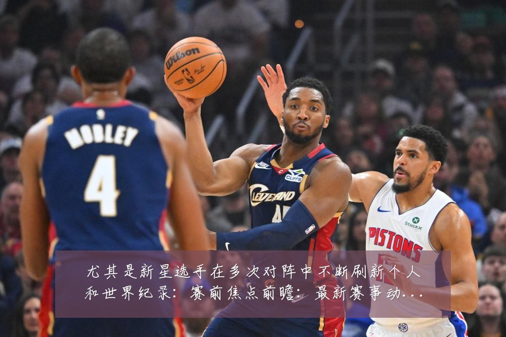 尤其是新星选手在多次对阵中不断刷新个人和世界纪录:赛前焦点前瞻:最新赛事动态与深度分析