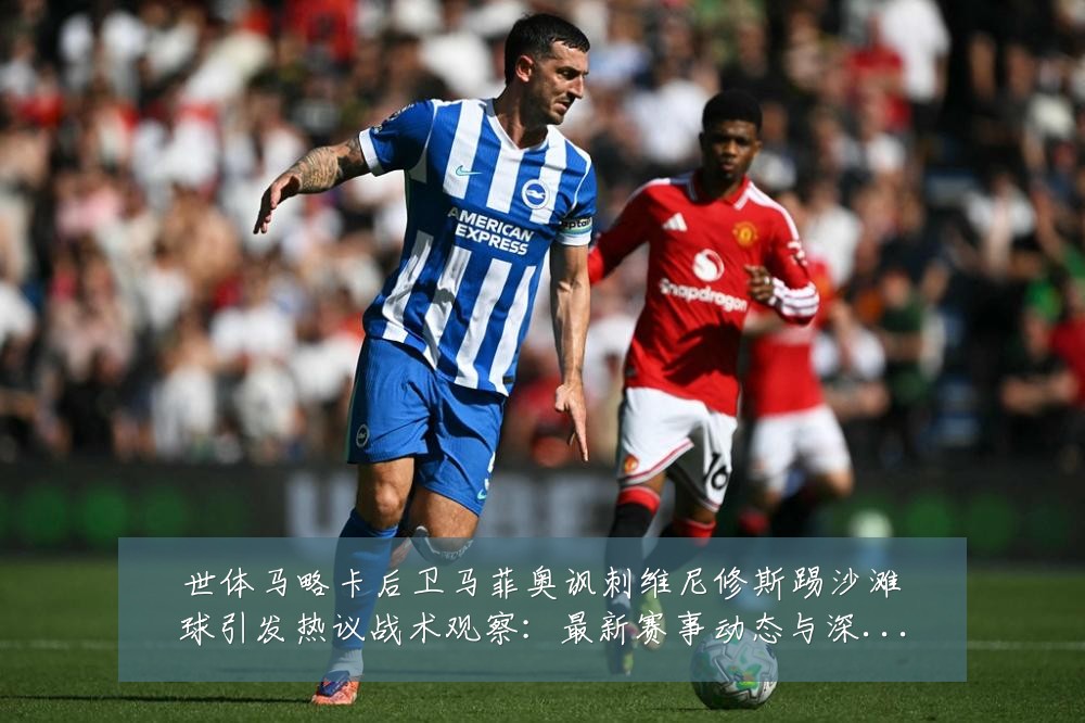 世体马略卡后卫马菲奥讽刺维尼修斯踢沙滩球引发热议战术观察:最新赛事动态与深度分析