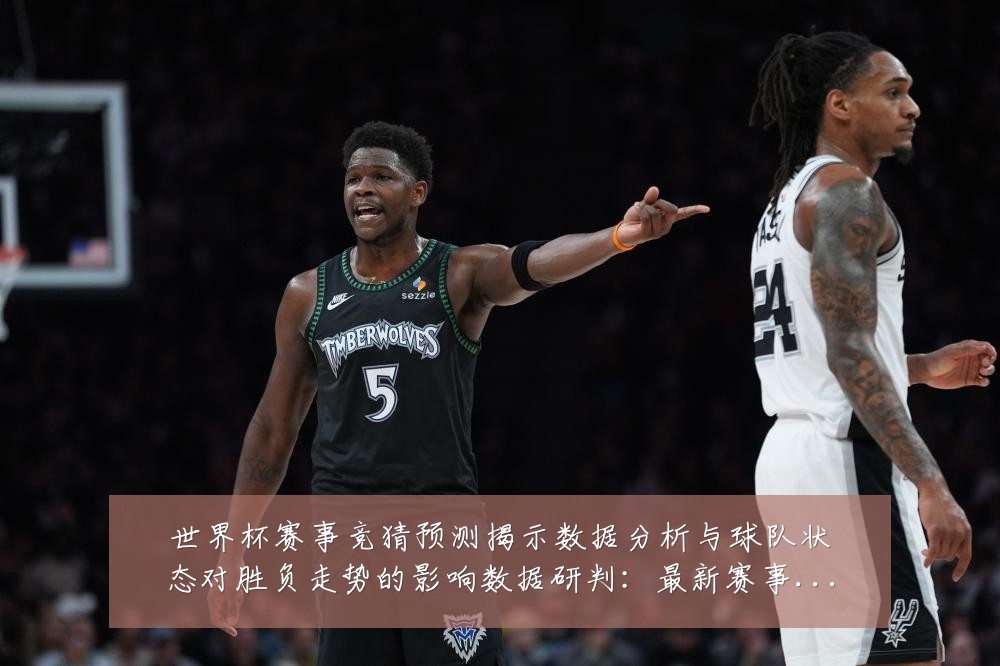 世界杯赛事竞猜预测揭示数据分析与球队状态对胜负走势的影响数据研判:最新赛事动态与深度分析